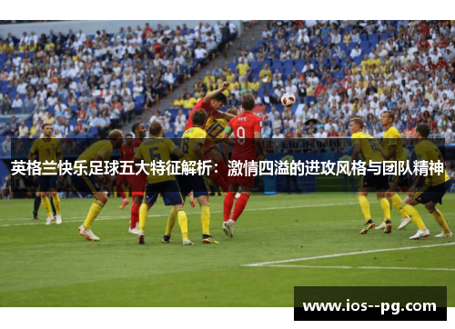 英格兰快乐足球五大特征解析:激情四溢的进攻风格与团队精神 英格兰快乐足球五大特征解析:激情四溢的进攻风格与团队精神