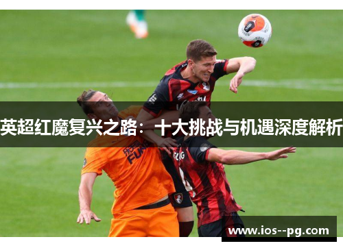 英超红魔复兴之路：十大挑战与机遇深度解析