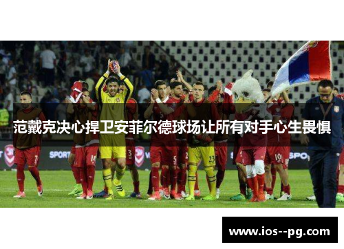 范戴克决心捍卫安菲尔德球场让所有对手心生畏惧