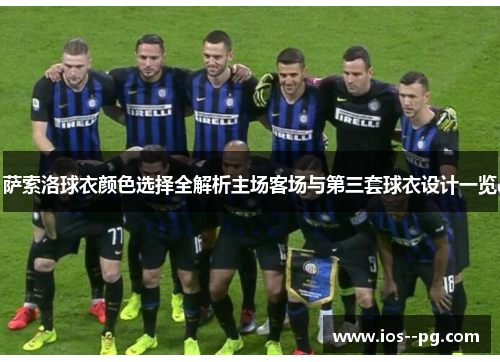 萨索洛球衣颜色选择全解析主场客场与第三套球衣设计一览 萨索洛球衣颜色选择全解析主场客场与第三套球衣设计一览