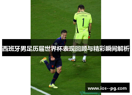 西班牙男足历届世界杯表现回顾与精彩瞬间解析 西班牙男足历届世界杯表现回顾与精彩瞬间解析