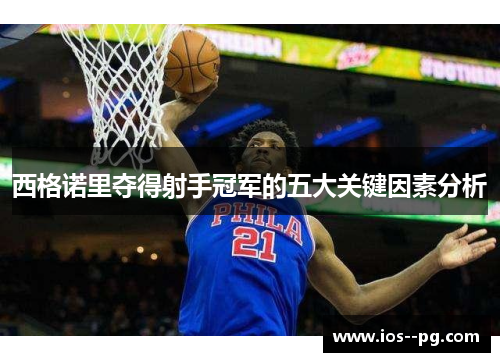 西格诺里夺得射手冠军的五大关键因素分析