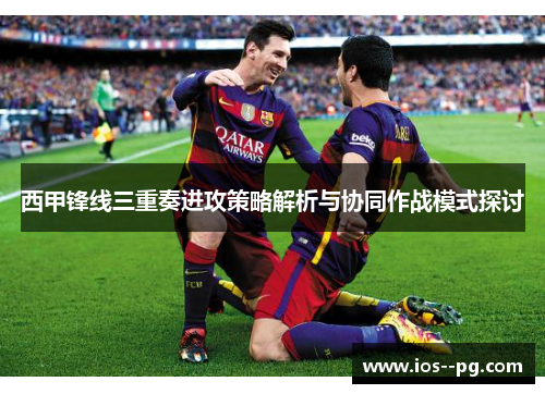 西甲锋线三重奏进攻策略解析与协同作战模式探讨 西甲锋线三重奏进攻策略解析与协同作战模式探讨