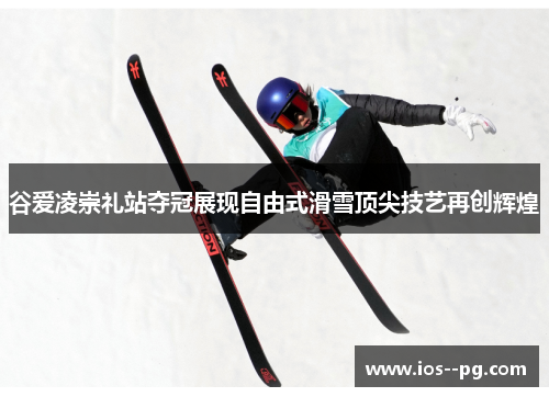 谷爱凌崇礼站夺冠展现自由式滑雪顶尖技艺再创辉煌 谷爱凌崇礼站夺冠展现自由式滑雪顶尖技艺再创辉煌