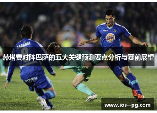 赫塔费对阵巴萨的五大关键预测要点分析与赛前展望 赫塔费对阵巴萨的五大关键预测要点分析与赛前展望