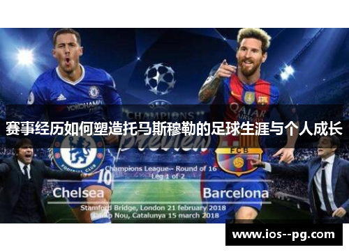 赛事经历如何塑造托马斯穆勒的足球生涯与个人成长 赛事经历如何塑造托马斯穆勒的足球生涯与个人成长