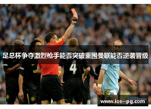 足总杯争夺激烈枪手能否突破重围曼联能否逆袭晋级 足总杯争夺激烈枪手能否突破重围曼联能否逆袭晋级