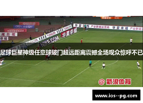 足球巨星神级任意球破门超远距离震撼全场观众惊呼不已 足球巨星神级任意球破门超远距离震撼全场观众惊呼不已