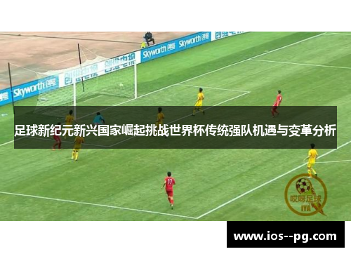 足球新纪元新兴国家崛起挑战世界杯传统强队机遇与变革分析