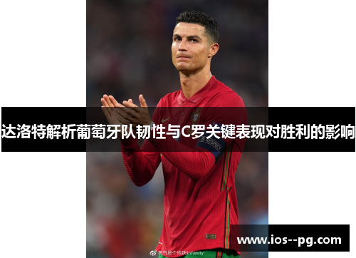 达洛特解析葡萄牙队韧性与C罗关键表现对胜利的影响 达洛特解析葡萄牙队韧性与C罗关键表现对胜利的影响