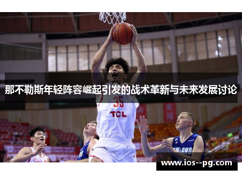 那不勒斯年轻阵容崛起引发的战术革新与未来发展讨论 那不勒斯年轻阵容崛起引发的战术革新与未来发展讨论