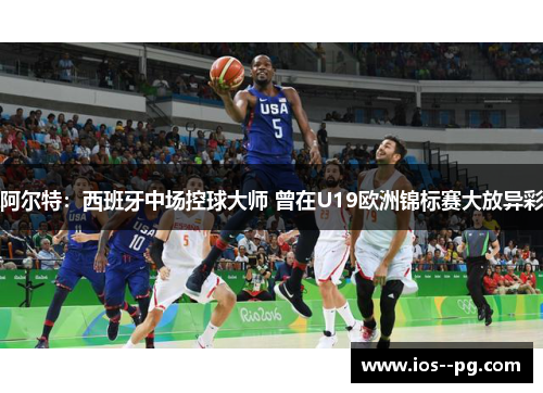 阿尔特:西班牙中场控球大师 曾在U19欧洲锦标赛大放异彩 阿尔特:西班牙中场控球大师 曾在U19欧洲锦标赛大放异彩