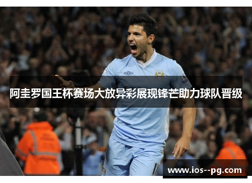 阿圭罗国王杯赛场大放异彩展现锋芒助力球队晋级