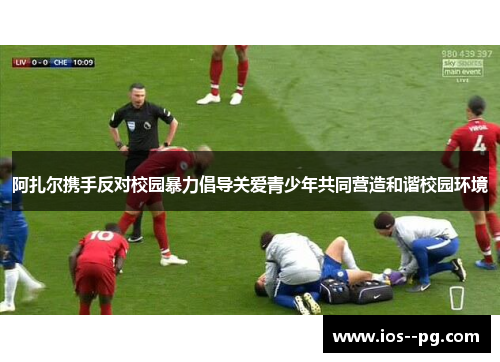 阿扎尔携手反对校园暴力倡导关爱青少年共同营造和谐校园环境