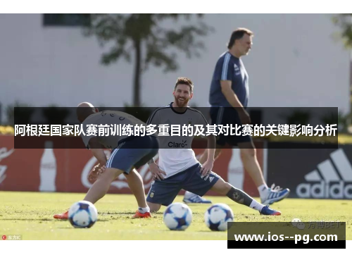 阿根廷国家队赛前训练的多重目的及其对比赛的关键影响分析