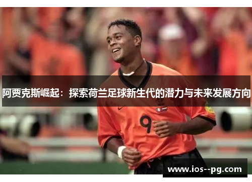 阿贾克斯崛起：探索荷兰足球新生代的潜力与未来发展方向