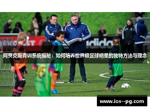 阿贾克斯青训系统揭秘：如何培养世界级足球明星的独特方法与理念
