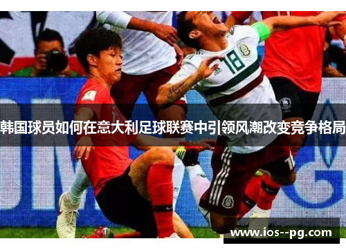 韩国球员如何在意大利足球联赛中引领风潮改变竞争格局 韩国球员如何在意大利足球联赛中引领风潮改变竞争格局