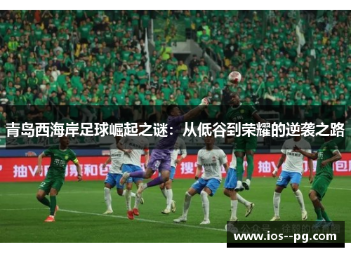 青岛西海岸足球崛起之谜:从低谷到荣耀的逆袭之路 青岛西海岸足球崛起之谜:从低谷到荣耀的逆袭之路
