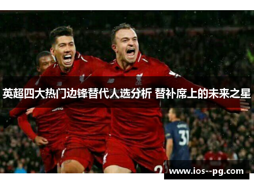 英超四大热门边锋替代人选分析 替补席上的未来之星