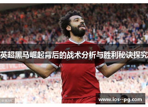 英超黑马崛起背后的战术分析与胜利秘诀探究