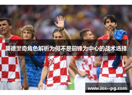 莫德里奇角色解析为何不是前锋为中心的战术选择