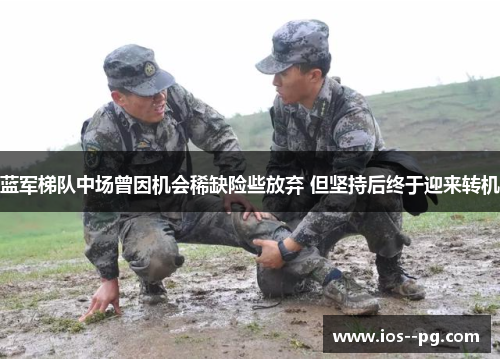 蓝军梯队中场曾因机会稀缺险些放弃 但坚持后终于迎来转机