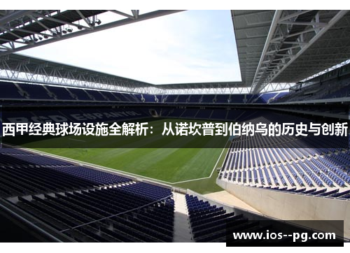 西甲经典球场设施全解析：从诺坎普到伯纳乌的历史与创新