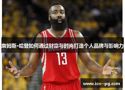 詹姆斯·哈登如何通过财富与时尚打造个人品牌与影响力
