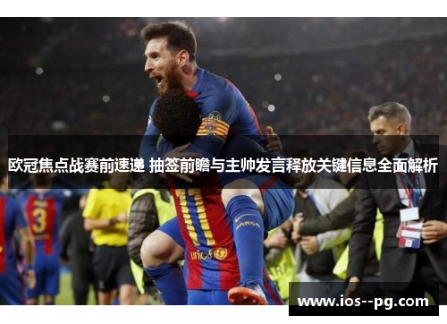 欧冠焦点战赛前速递 抽签前瞻与主帅发言释放关键信息全面解析 欧冠焦点战赛前速递 抽签前瞻与主帅发言释放关键信息全面解析