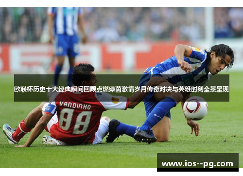欧联杯历史十大经典瞬间回顾点燃绿茵激情岁月传奇对决与英雄时刻全景呈现