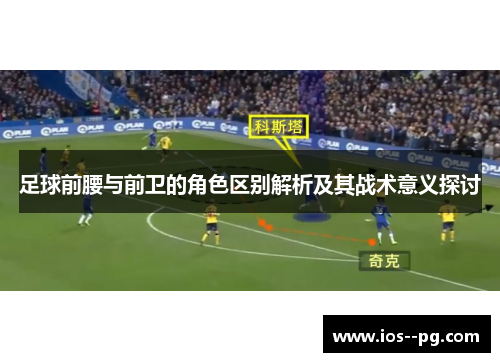 足球前腰与前卫的角色区别解析及其战术意义探讨 足球前腰与前卫的角色区别解析及其战术意义探讨