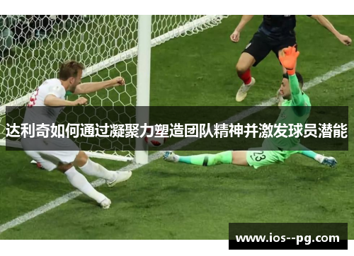 达利奇如何通过凝聚力塑造团队精神并激发球员潜能 达利奇如何通过凝聚力塑造团队精神并激发球员潜能