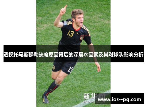 透视托马斯穆勒缺席原因背后的深层次因素及其对球队影响分析