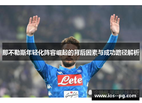 那不勒斯年轻化阵容崛起的背后因素与成功路径解析 那不勒斯年轻化阵容崛起的背后因素与成功路径解析