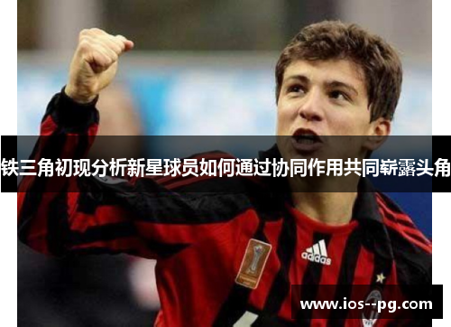 铁三角初现分析新星球员如何通过协同作用共同崭露头角