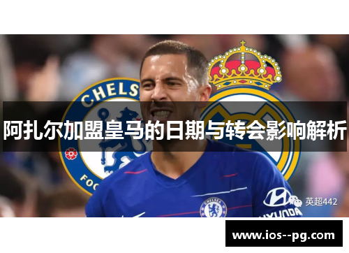 阿扎尔加盟皇马的日期与转会影响解析