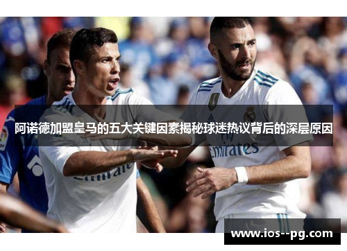阿诺德加盟皇马的五大关键因素揭秘球迷热议背后的深层原因 阿诺德加盟皇马的五大关键因素揭秘球迷热议背后的深层原因