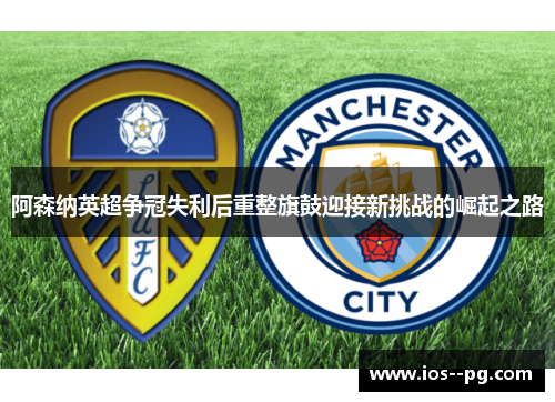 阿森纳英超争冠失利后重整旗鼓迎接新挑战的崛起之路