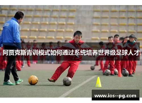 阿贾克斯青训模式如何通过系统培养世界级足球人才