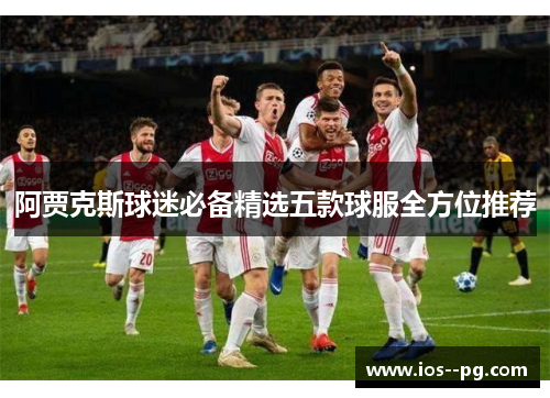阿贾克斯球迷必备精选五款球服全方位推荐