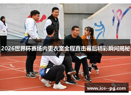 2026世界杯赛场内更衣室全程直击幕后精彩瞬间揭秘