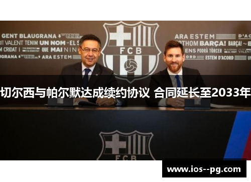 切尔西与帕尔默达成续约协议 合同延长至2033年 切尔西与帕尔默达成续约协议 合同延长至2033年