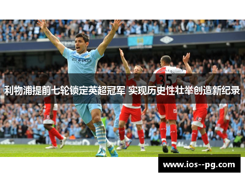 利物浦提前七轮锁定英超冠军 实现历史性壮举创造新纪录 利物浦提前七轮锁定英超冠军 实现历史性壮举创造新纪录