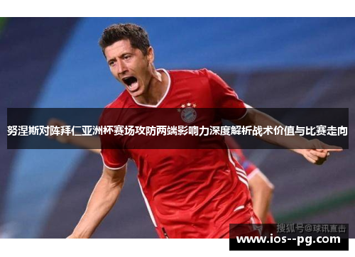 努涅斯对阵拜仁亚洲杯赛场攻防两端影响力深度解析战术价值与比赛走向