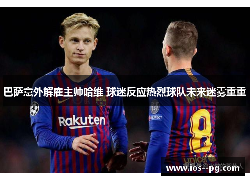 巴萨意外解雇主帅哈维 球迷反应热烈球队未来迷雾重重 巴萨意外解雇主帅哈维 球迷反应热烈球队未来迷雾重重