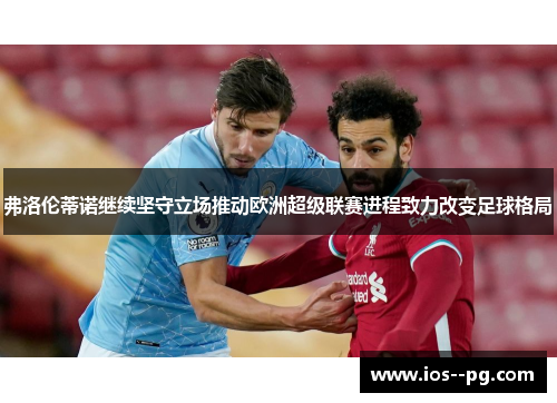 弗洛伦蒂诺继续坚守立场推动欧洲超级联赛进程致力改变足球格局