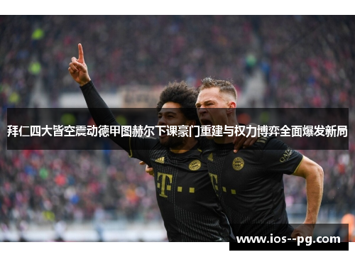 拜仁四大皆空震动德甲图赫尔下课豪门重建与权力博弈全面爆发新局