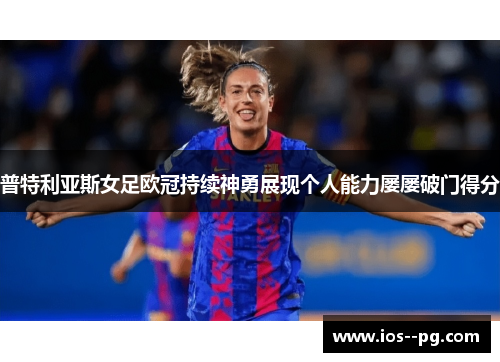 普特利亚斯女足欧冠持续神勇展现个人能力屡屡破门得分