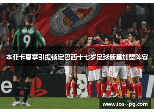 本菲卡夏季引援锁定巴西十七岁足球新星加盟阵容 本菲卡夏季引援锁定巴西十七岁足球新星加盟阵容